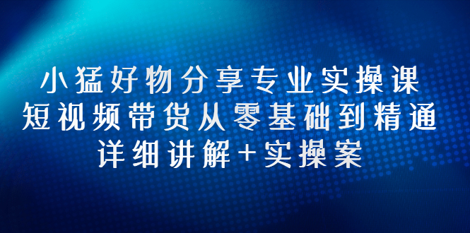 【副业项目3130期】小猛好物分享专业实操课，抖音短视频带货从入门到精通，详细讲解+实操案-网赚资源网