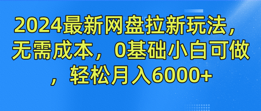 2024最新网盘拉新玩法，无需成本，0基础小白可做，轻松月入6000+-网赚资源网