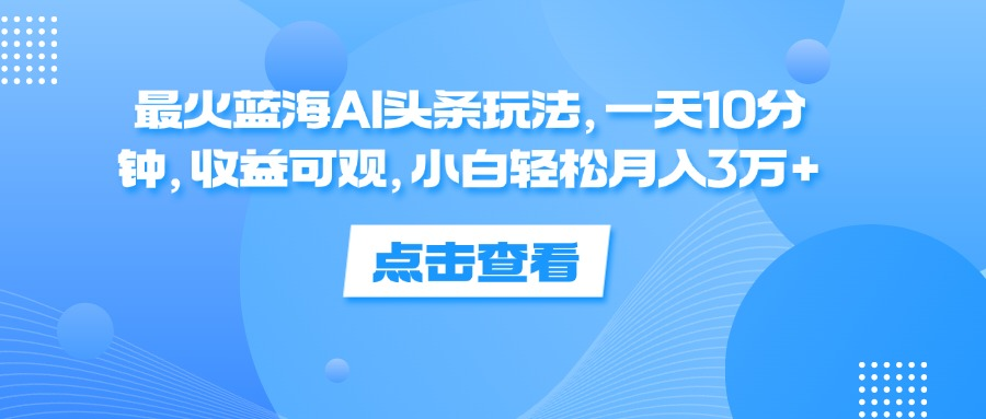 一天10分钟，收益可观，小白轻松月入3万+，最火蓝海AI头条玩法-网赚资源网