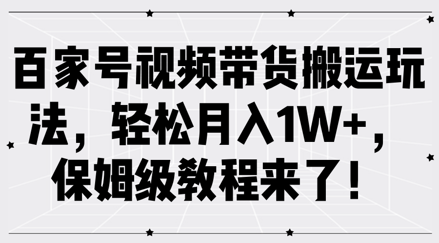 百家号视频带货搬运玩法，轻松月入1W+，保姆级教程来了！-网赚资源网