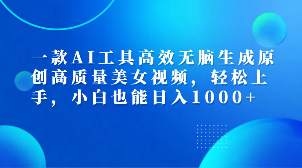 一款AI工具高效无脑生成原创高质量美女视频，轻松上手，小白也能日入1000+-网赚资源网