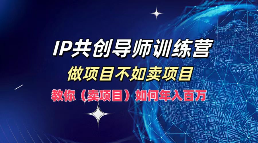 IP共创导师训练营，如何实现年入百万，做项目不如卖项目，教你（卖项目）-网赚资源网
