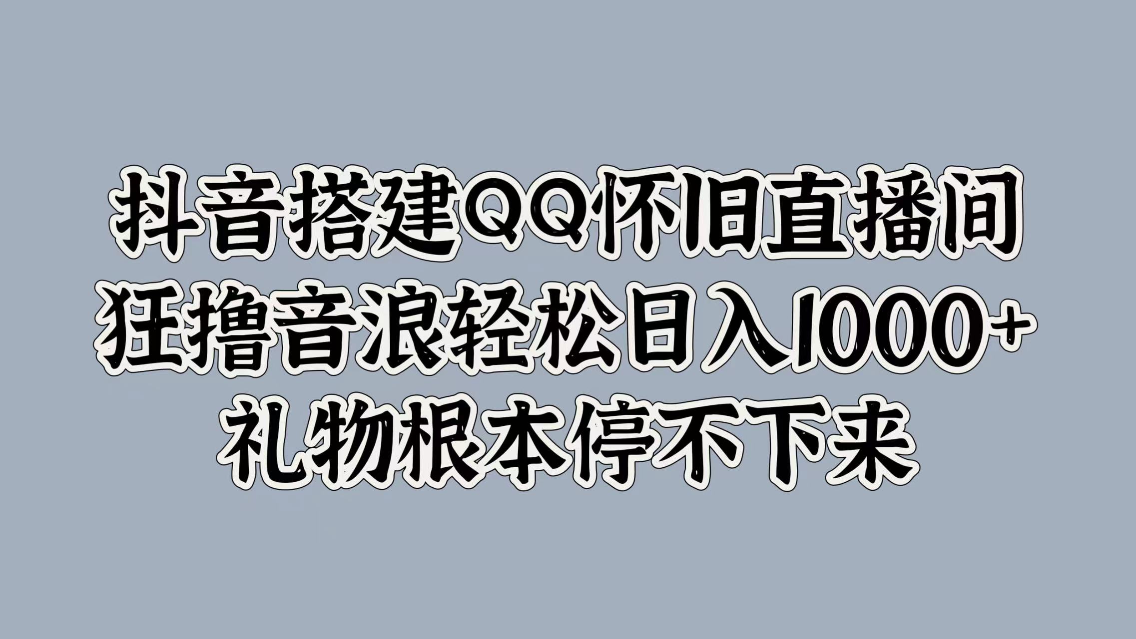 抖音搭建QQ怀旧直播间，狂撸音浪轻松日入1000+礼物根本停不下来-网赚资源网