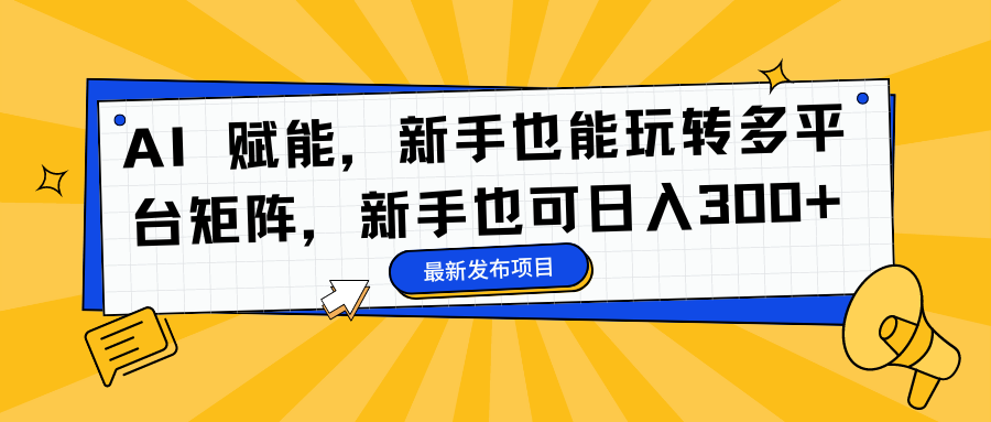 AI 赋能，新手也能玩转多平台矩阵，新手也可日入300+-网赚资源网
