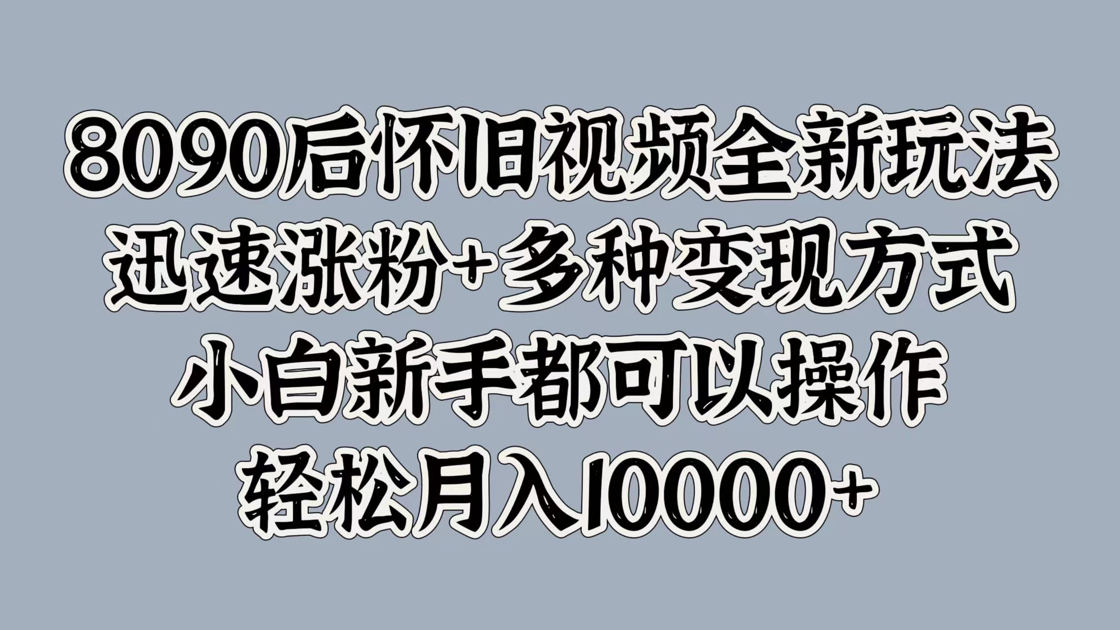 8090后怀旧视频全新玩法，迅速涨粉+多种变现方式，小白新手都可以操作，轻松月入10000+-网赚资源网