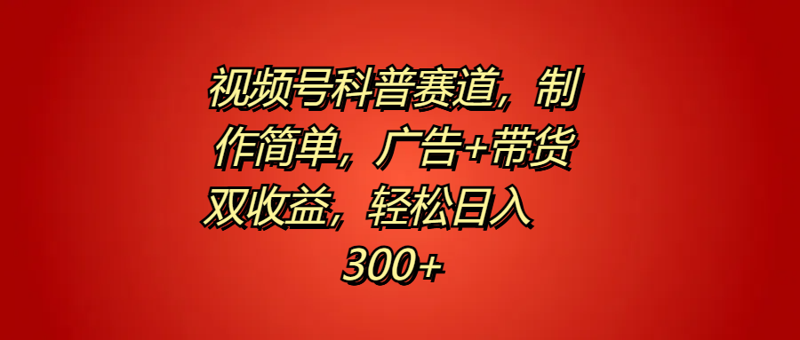 视频号科普赛道，制作简单，广告+带货双收益，轻松日入300+-网赚资源网