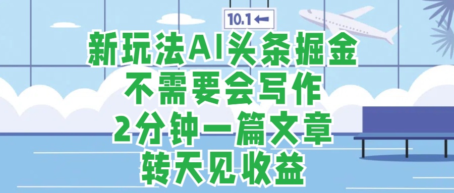 新玩法AI头条掘金，顺应大局总不会错，2分钟一篇原创文章，不需要会写作，AI自动生成，转天见收益，长久可操作，小白直接上手毫无压力-网赚资源网