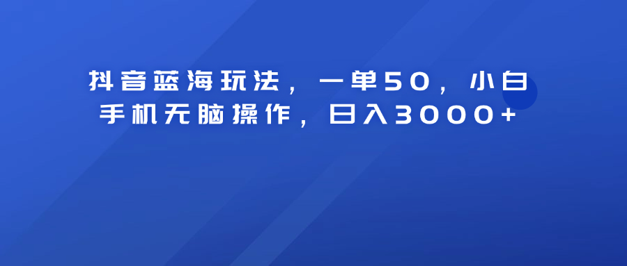 抖音蓝海玩法，一单50！小白手机无脑操作，日入3000+-网赚资源网