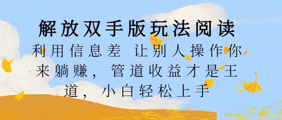 解放双手版玩法阅读，利用信息差让别人操作你来躺赚，管道收益才是王道，小白轻松上手-网赚资源网