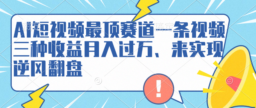 AI短视频最顶赛道，一条视频三种收益月入过万、来实现逆风翻盘-网赚资源网