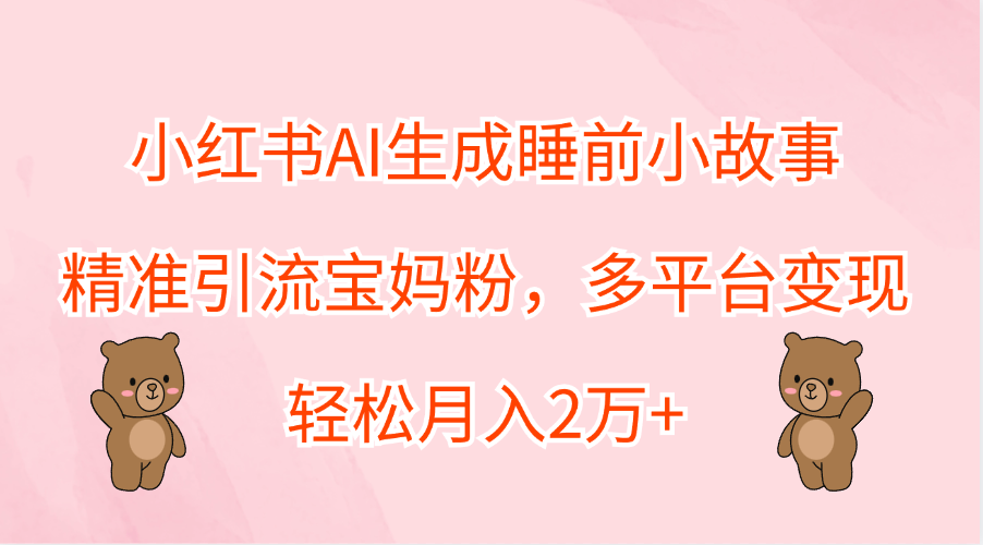 小红书AI生成睡前小故事，精准引流宝妈粉，轻松月入2万+，多平台变现-网赚资源网