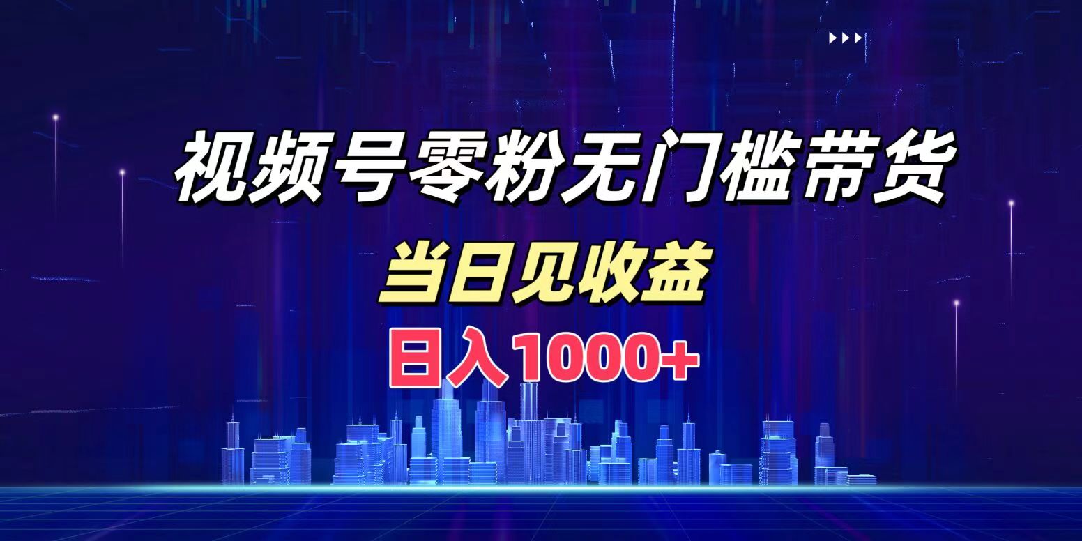 视频号0粉无门槛带货，日入1000+，当天见收益-网赚资源网