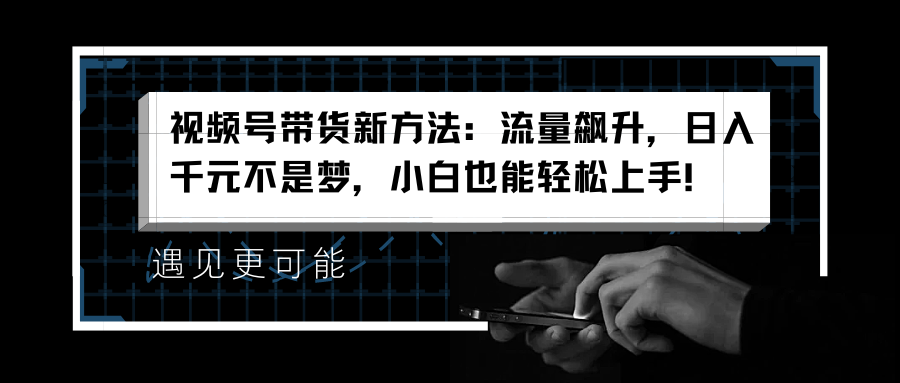 视频号带货新方法：流量飙升，日入千元不是梦，小白也能轻松上手！-网赚资源网