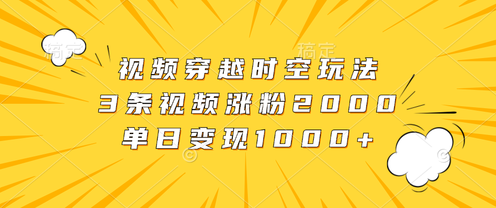 视频穿越时空玩法，3条视频涨粉2000，单日变现1000+-网赚资源网