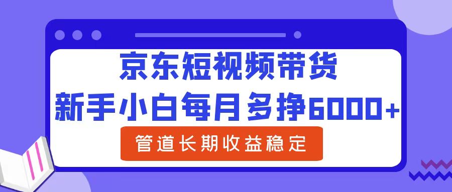 新手小白每月多挣6000+京东短视频带货，可管道长期稳定收益-网赚资源网
