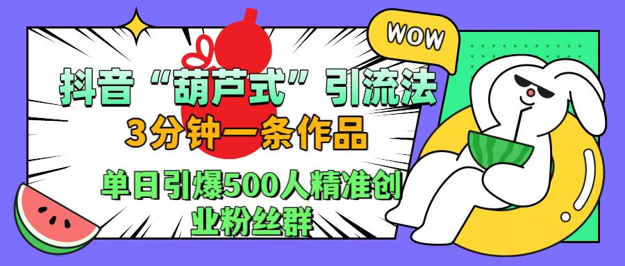 抖音“葫芦式”引流法，三分钟一条作品，单日引爆抖音500人精准创业粉丝群-网赚资源网