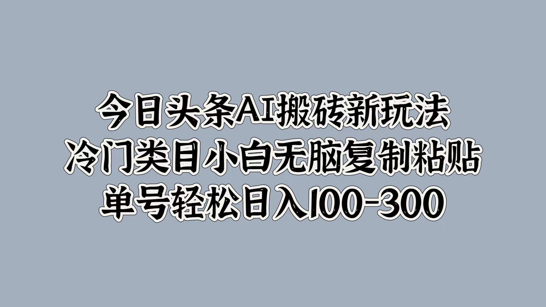 今日头条AI搬砖新玩法，冷门类目小白无脑复制粘贴，单号轻松日入100-300-网赚资源网
