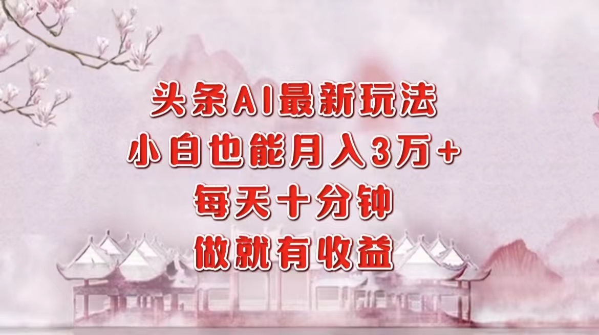 头条AI最新玩法，小白轻松月入三万＋，每天十分钟，做就有收益-网赚资源网
