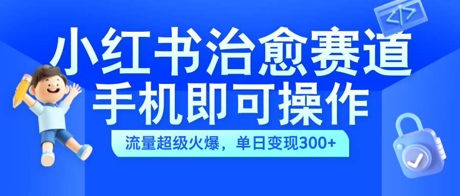 小红书治愈视频赛道，手机即可操作，蓝海项目简单无脑，单日可赚300+-网赚资源网