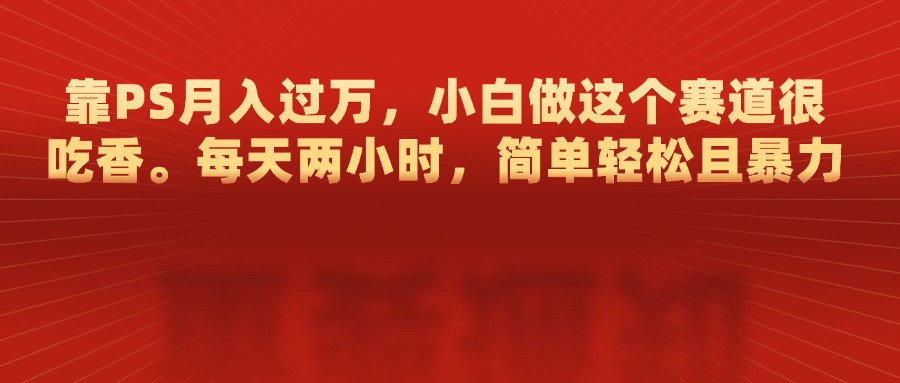 靠PS月入过万，每天两小时，简单轻松且暴，小白做这个赛道很吃香-网赚资源网