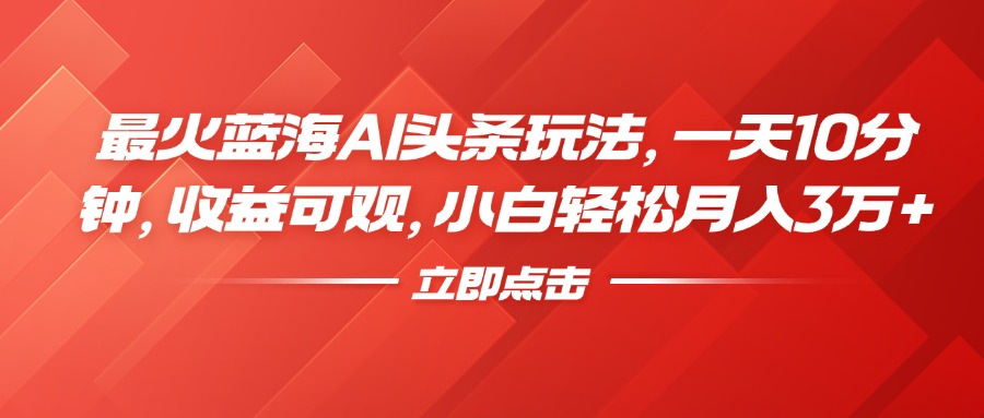 最火蓝海AI头条玩法，一天10分钟，收益可观，小白轻松月入3万+-网赚资源网