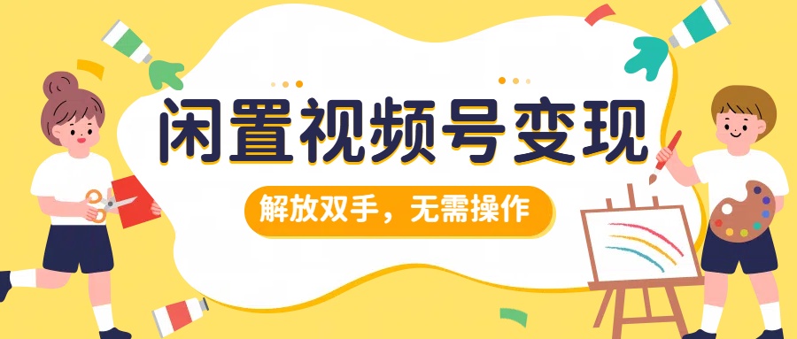 闲置视频号变现，搞钱项目再升级，解放双手，无需操作，最高单日500+-网赚资源网