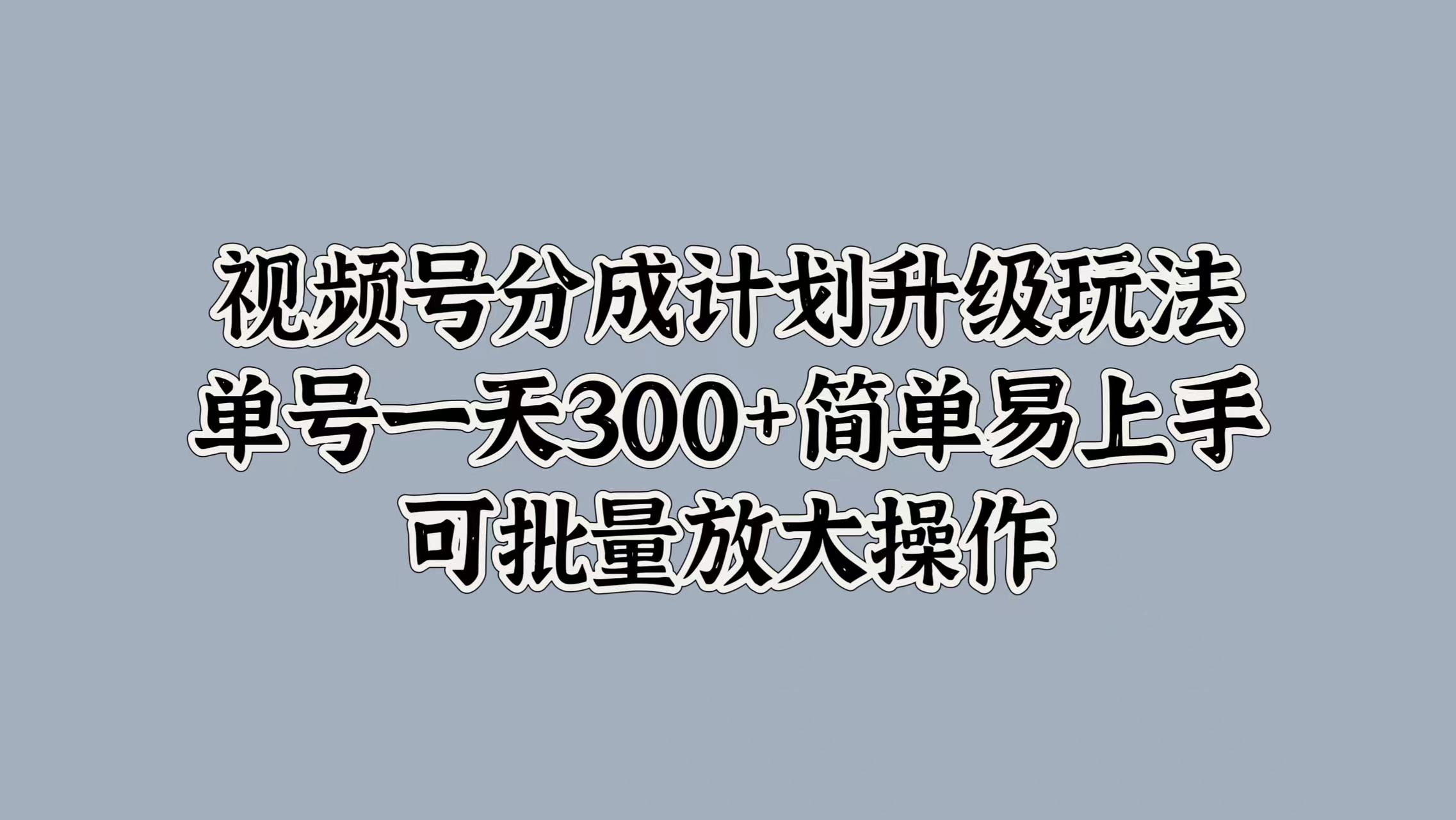 视频号分成计划升级玩法，单号一天300+简单易上手，可批量放大操作-网赚资源网