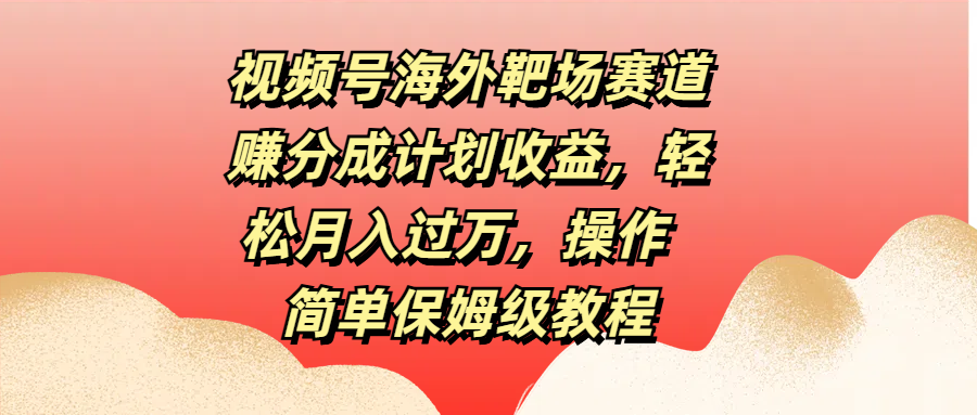 视频号海外靶场赛道赚分成计划收益，轻松月入过万，操作简单保姆级教程-网赚资源网