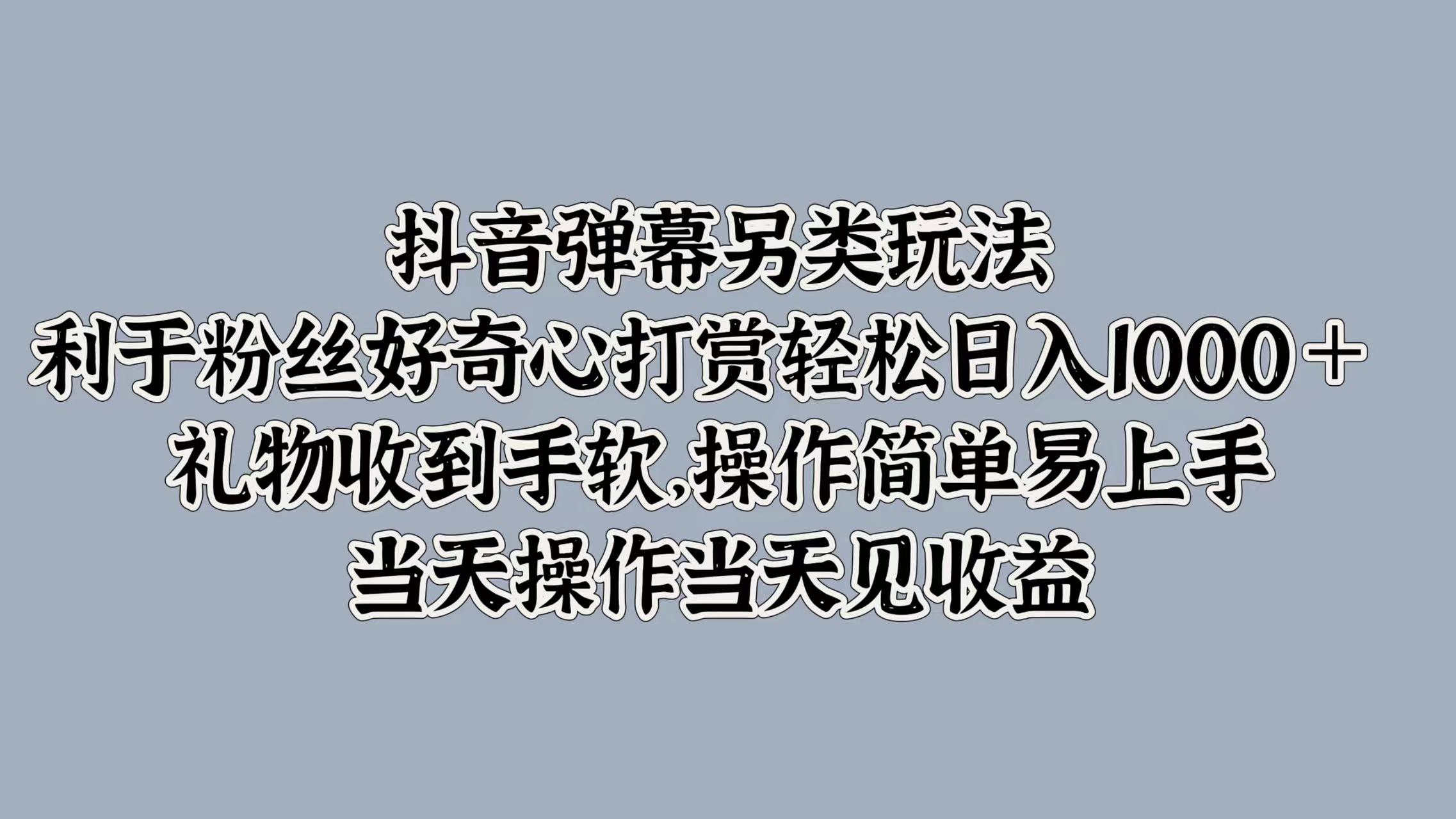 抖音弹幕另类玩法，利于粉丝好奇心打赏轻松日入1000＋ 礼物收到手软，操作简单易上手，当天操作当天见收益-网赚资源网