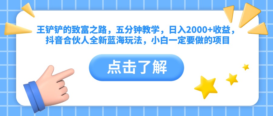 王铲铲的致富之路，五分钟教学，日入2000+收益，抖音合伙人全新蓝海玩法，小白一定要做的项目-网赚资源网