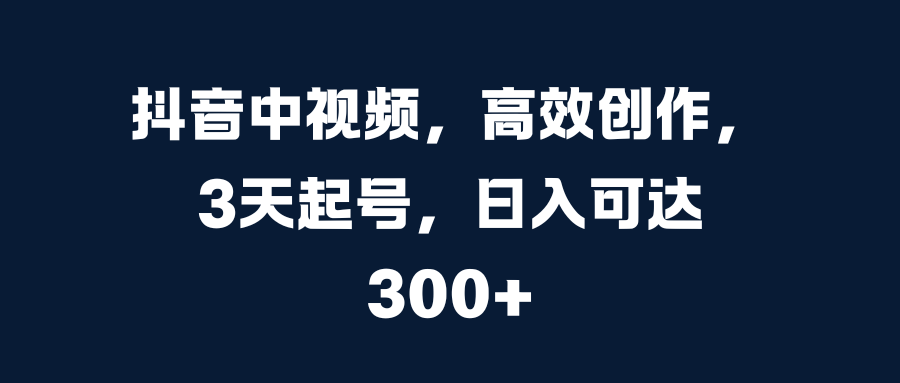 抖音中视频，高效创作，3天起号，日入可达300+-网赚资源网