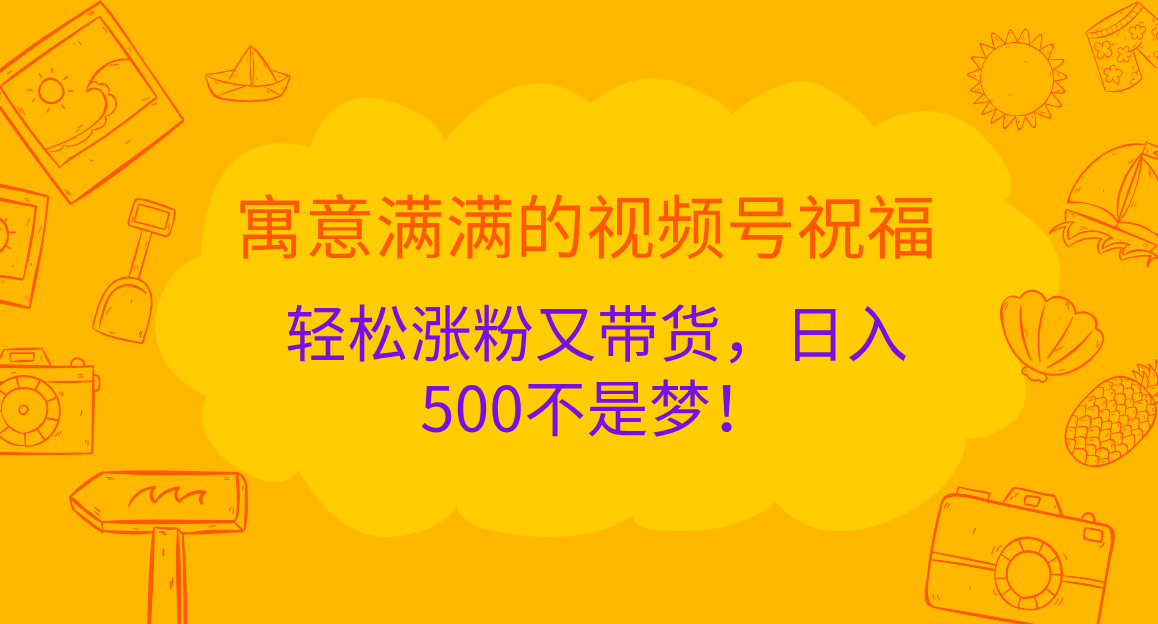 寓意满满的 视频号祝福，轻松涨粉又带货，日入500不是梦！-网赚资源网