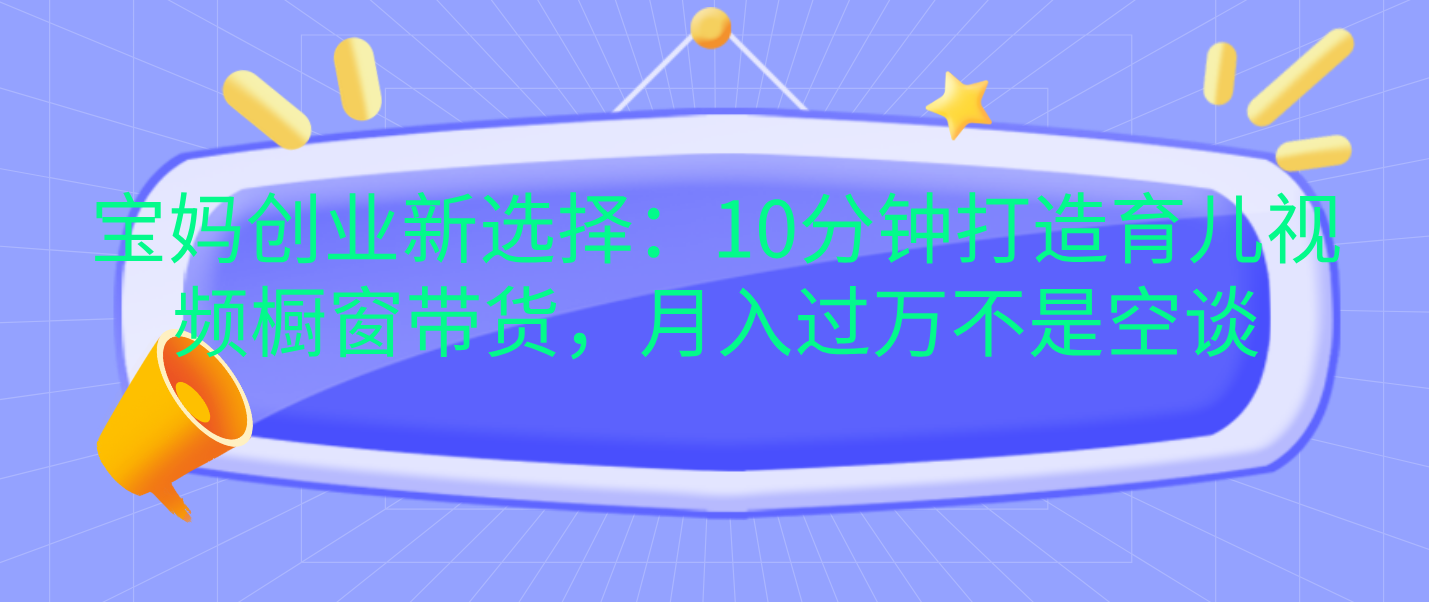 宝妈创业新选择：10分钟打造育儿视频橱窗带货，月入过万不是空谈-网赚资源网