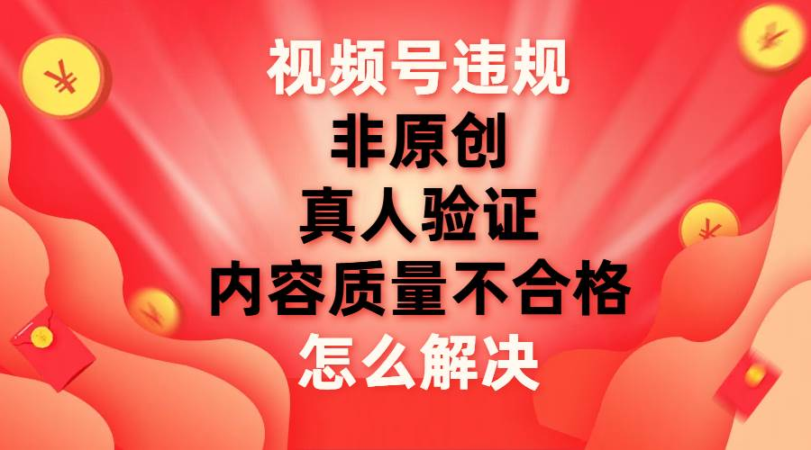 最新视频号【非原创，内容质量不合格，真人验证】违规怎么解决-网赚资源网