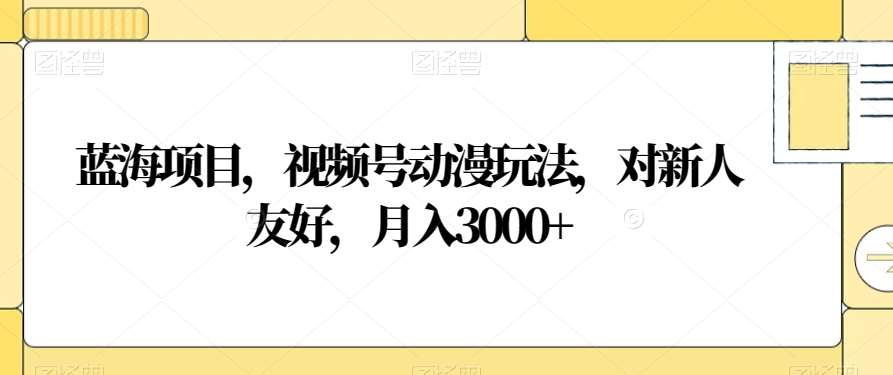 视频号动漫玩法，对新人友好，月入3000+，蓝海项目-网赚资源网