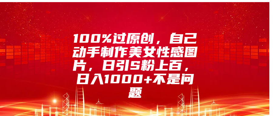 100%过原创，自己动手制作美女性感图片，日引S粉上百，日入1000+不是问题-网赚资源网