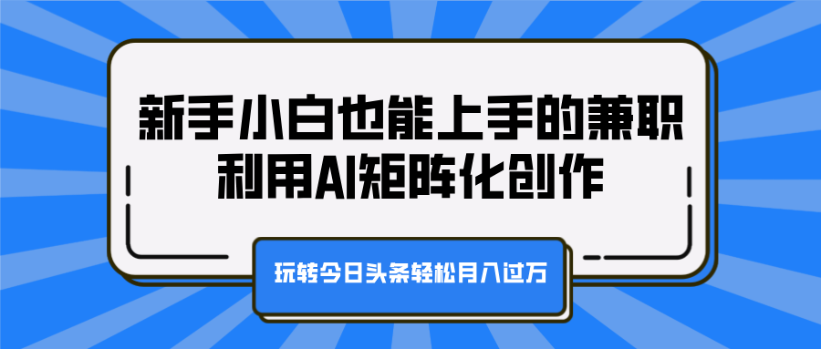 新手小白也能上手的兼职，利用AI矩阵化创作，玩转今日头条轻松月入过万-网赚资源网