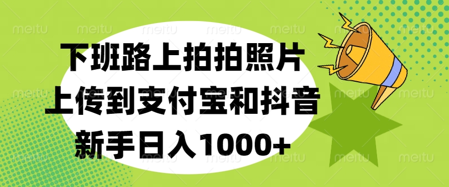下班路上拍拍照片，上传到支付宝和抖音，新手日入1000+-网赚资源网