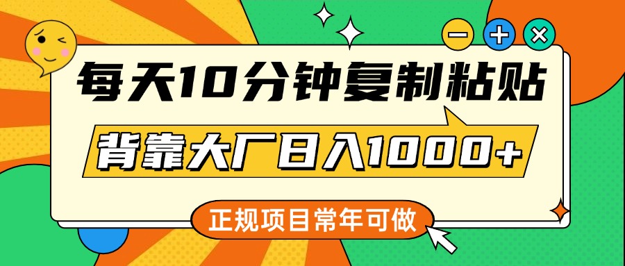 每天10分钟，复制粘贴，背靠大厂日入1000+，正规项目，常年可做-网赚资源网