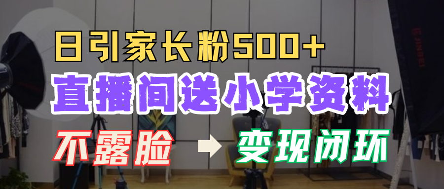 直播间送小学资料，每天引流家长粉500+，变现闭环模式！-网赚资源网