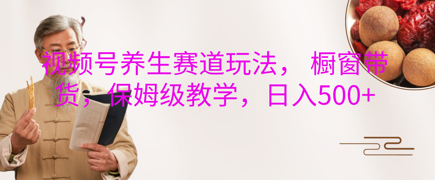 视频号养生赛道玩法， 橱窗带货，保姆级教学，日入500+-网赚资源网