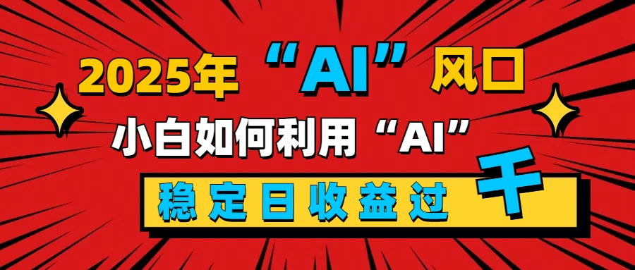 2025“ AI ”风口，新手小白如何利用ai，每日收益稳定过千-网赚资源网