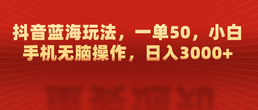 抖音蓝海玩法，一单50，小白手机无脑操作，日入3000+-网赚资源网