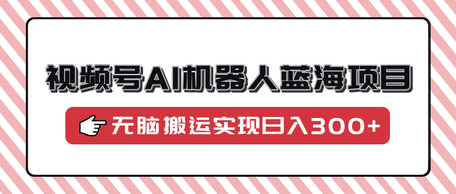 视频号AI机器人蓝海项目，操作简单适合0基础小白，无脑搬运实现日入300+-网赚资源网