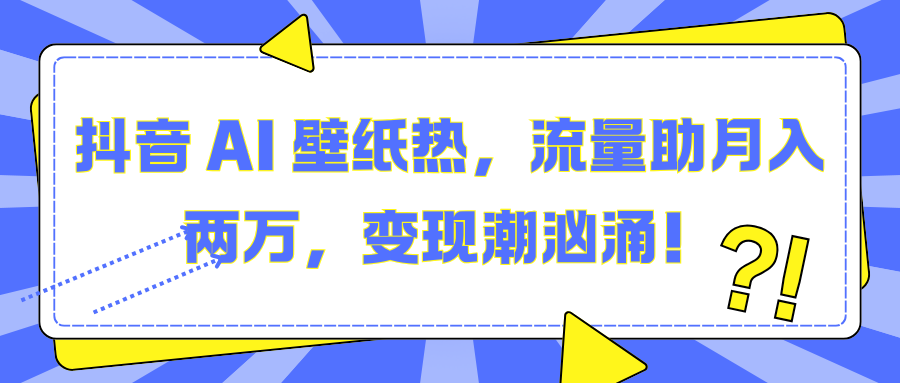 抖音 AI 壁纸热，流量助月入两万，变现潮汹涌！-网赚资源网