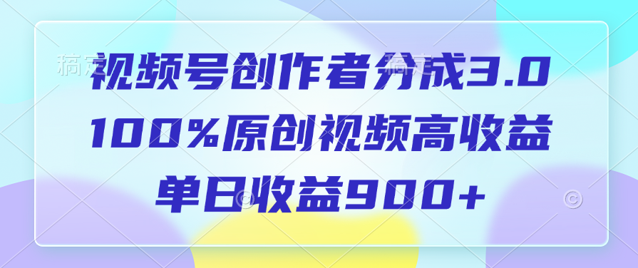 视频号创作者分成3.0，100%原创视频高收益，单日收益900+-网赚资源网