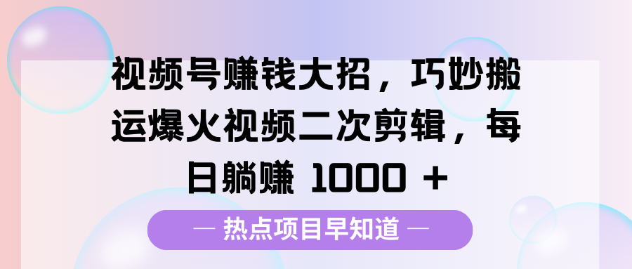 视频号赚钱大招，巧妙搬运爆火视频二次剪辑，每日躺赚 1000 +-网赚资源网