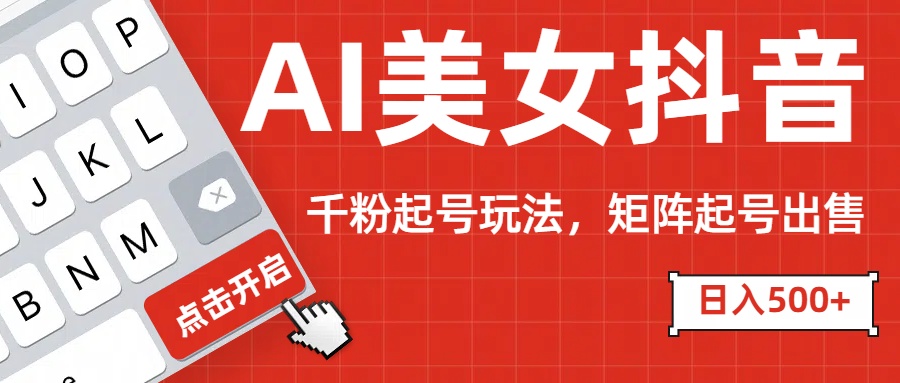 AI美女抖音千粉起号玩法，日入500+多种变现方式，可批量矩阵起号出售！-网赚资源网