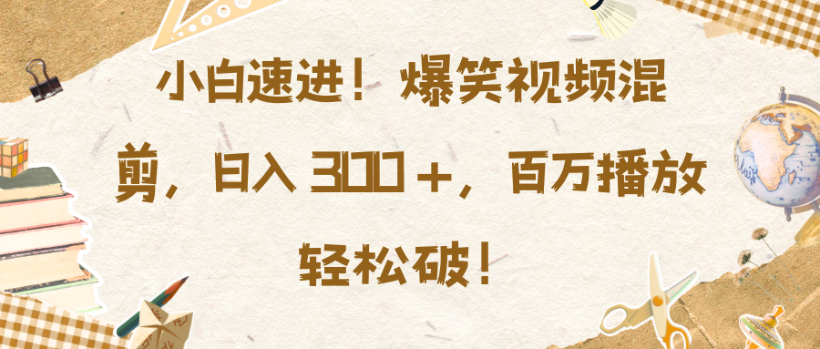 小白速进！爆笑视频混剪，日入 300 +，百万播放轻松破！-网赚资源网