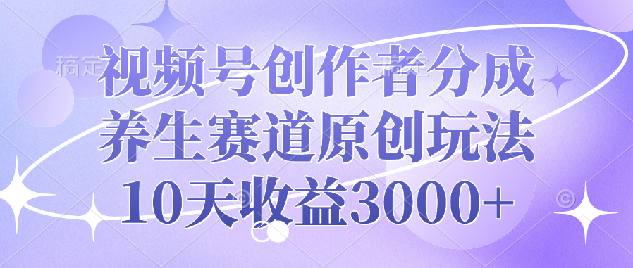 视频号创作者分成，养生赛道原创玩法，10天收益3000+-网赚资源网